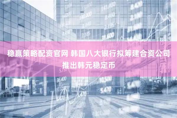 稳赢策略配资官网 韩国八大银行拟筹建合资公司推出韩元稳定币