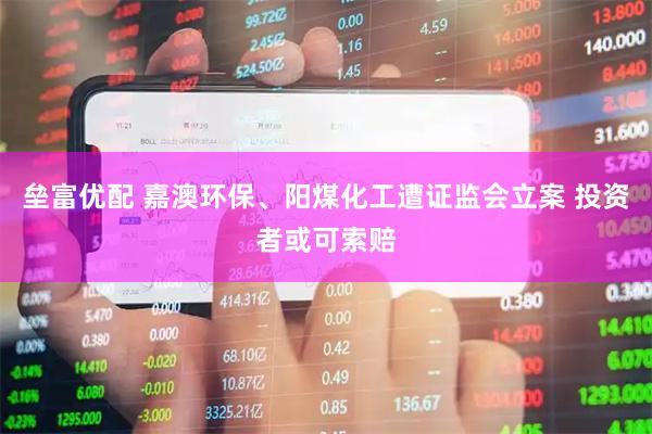 垒富优配 嘉澳环保、阳煤化工遭证监会立案 投资者或可索赔