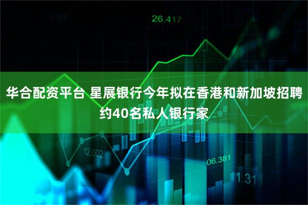 华合配资平台 星展银行今年拟在香港和新加坡招聘约40名私人银行家
