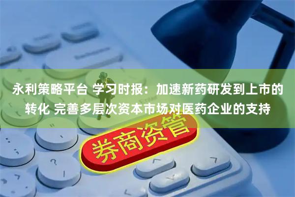 永利策略平台 学习时报：加速新药研发到上市的转化 完善多层次资本市场对医药企业的支持