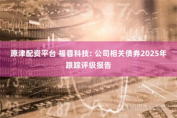 原津配资平台 福蓉科技: 公司相关债券2025年跟踪评级报告