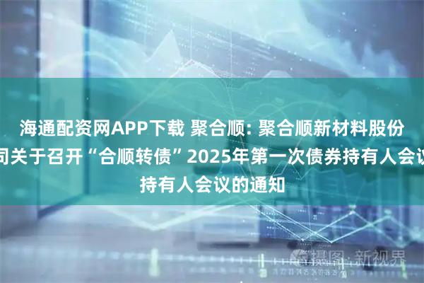 海通配资网APP下载 聚合顺: 聚合顺新材料股份有限公司关于召开“合顺转债”2025年第一次债券持有人会议的通知