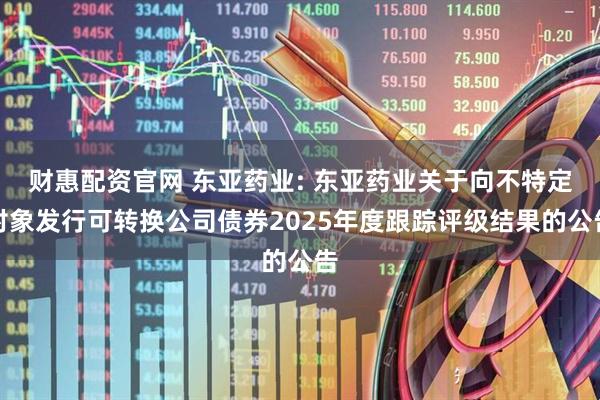 财惠配资官网 东亚药业: 东亚药业关于向不特定对象发行可转换公司债券2025年度跟踪评级结果的公告