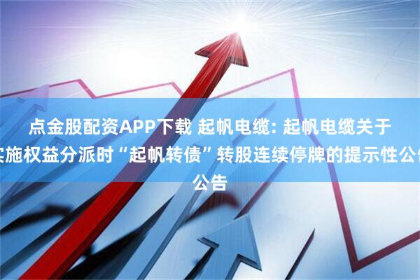 点金股配资APP下载 起帆电缆: 起帆电缆关于实施权益分派时“起帆转债”转股连续停牌的提示性公告