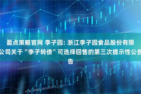 盈点策略官网 李子园: 浙江李子园食品股份有限公司关于“李子转债”可选择回售的第三次提示性公告