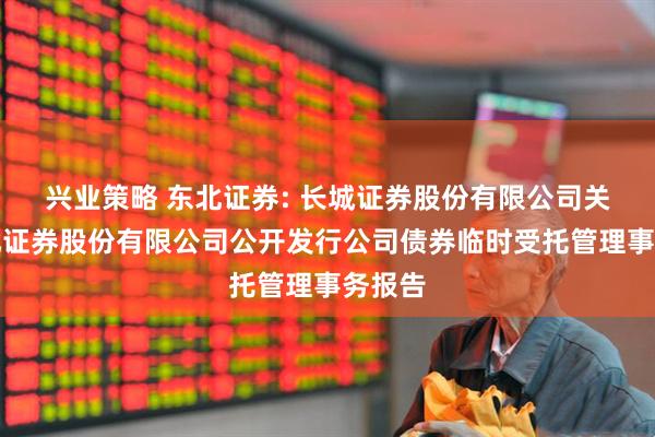 兴业策略 东北证券: 长城证券股份有限公司关于东北证券股份有限公司公开发行公司债券临时受托管理事务报告