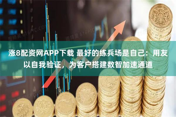 涨8配资网APP下载 最好的练兵场是自己：用友以自我验证，为客户搭建数智加速通道