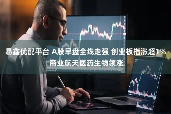 易鑫优配平台 A股早盘全线走强 创业板指涨超1% 商业航天医药生物领涨