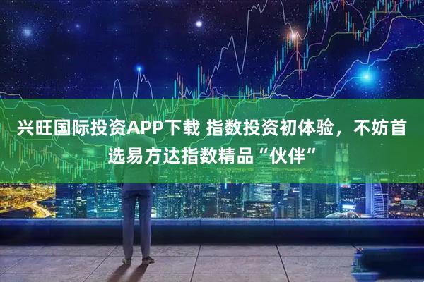 兴旺国际投资APP下载 指数投资初体验，不妨首选易方达指数精品“伙伴”
