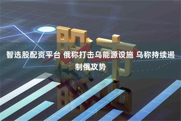 智选股配资平台 俄称打击乌能源设施 乌称持续遏制俄攻势