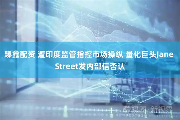 臻鑫配资 遭印度监管指控市场操纵 量化巨头Jane Street发内部信否认