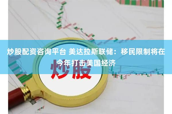 炒股配资咨询平台 美达拉斯联储：移民限制将在今年打击美国经济