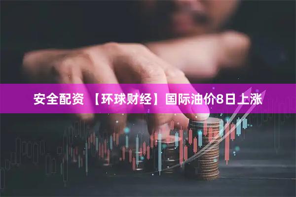 安全配资 【环球财经】国际油价8日上涨