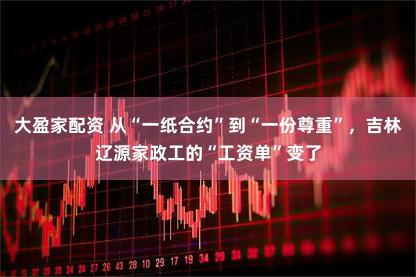 大盈家配资 从“一纸合约”到“一份尊重”，吉林辽源家政工的“工资单”变了