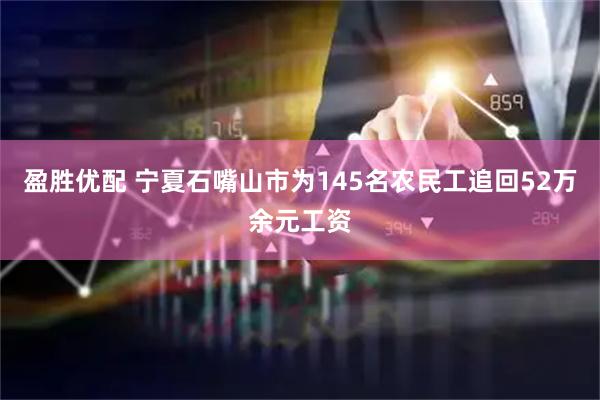 盈胜优配 宁夏石嘴山市为145名农民工追回52万余元工资