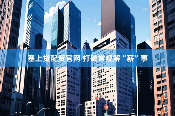 塞上贷配资官网 打破常规解“薪”事