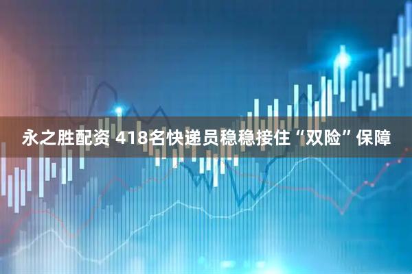 永之胜配资 418名快递员稳稳接住“双险”保障