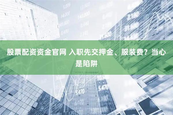 股票配资资金官网 入职先交押金、服装费？当心是陷阱
