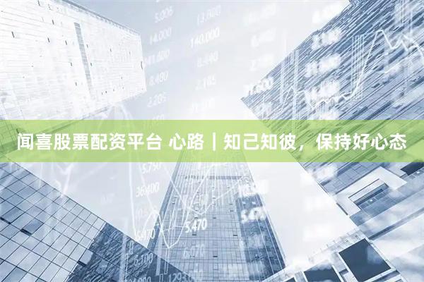 闻喜股票配资平台 心路｜知己知彼，保持好心态