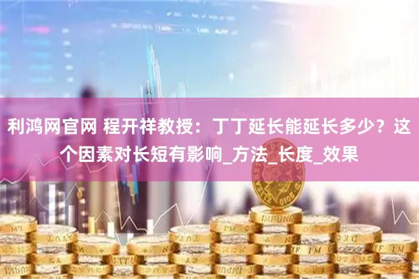 利鸿网官网 程开祥教授：丁丁延长能延长多少？这个因素对长短有影响_方法_长度_效果