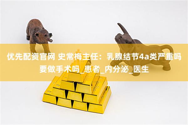 优先配资官网 史常梅主任：乳腺结节4a类严重吗要做手术吗_患者_内分泌_医生