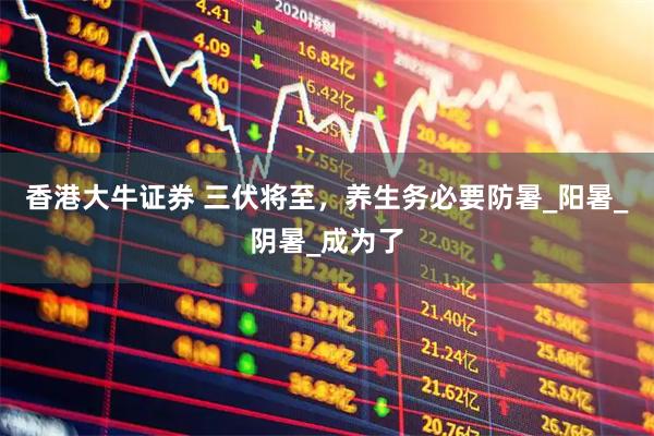 香港大牛证券 三伏将至，养生务必要防暑_阳暑_阴暑_成为了