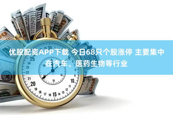 优股配资APP下载 今日68只个股涨停 主要集中在汽车、医药生物等行业