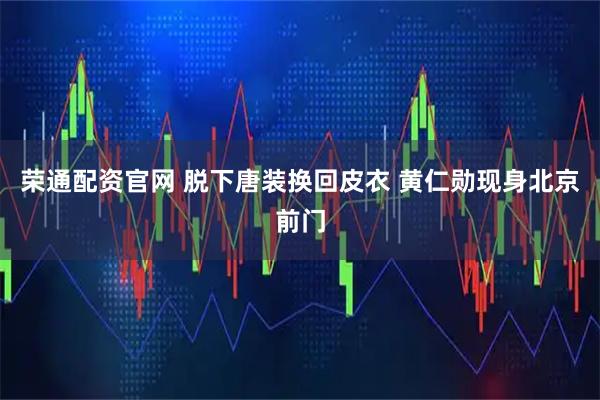 荣通配资官网 脱下唐装换回皮衣 黄仁勋现身北京前门