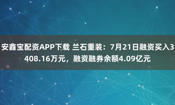 安鑫宝配资APP下载 兰石重装：7月21日融资买入3408.16万元，融资融券余额4.09亿元