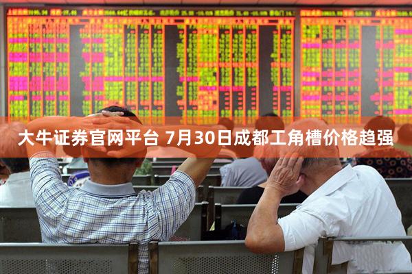大牛证券官网平台 7月30日成都工角槽价格趋强