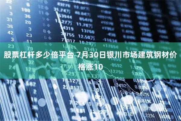 股票杠杆多少倍平台 7月30日银川市场建筑钢材价格涨10