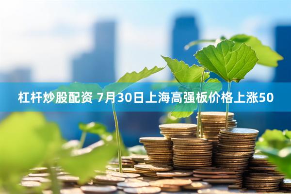 杠杆炒股配资 7月30日上海高强板价格上涨50