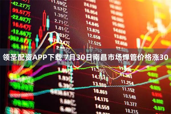 领圣配资APP下载 7月30日南昌市场焊管价格涨30