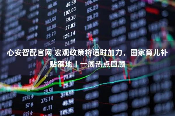 心安智配官网 宏观政策将适时加力，国家育儿补贴落地丨一周热点回顾