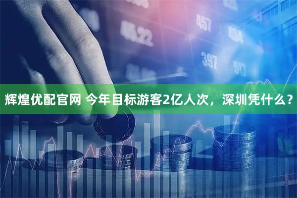辉煌优配官网 今年目标游客2亿人次，深圳凭什么？