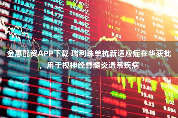 金惠配资APP下载 瑞利珠单抗新适应症在华获批，用于视神经脊髓炎谱系疾病
