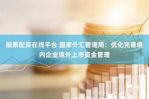 股票配资在线平台 国家外汇管理局：优化完善境内企业境外上市资金管理