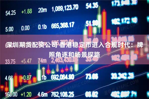 深圳期货配资公司 香港稳定币进入合规时代：牌照角逐和场景探路