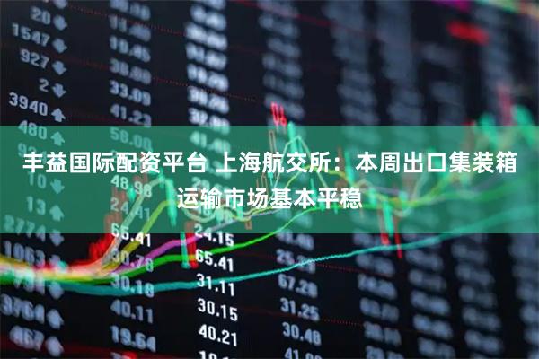 丰益国际配资平台 上海航交所：本周出口集装箱运输市场基本平稳