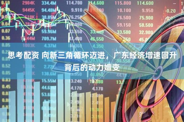 思考配资 向新三角循环迈进，广东经济增速回升背后的动力嬗变