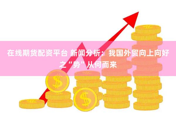在线期货配资平台 新闻分析：我国外贸向上向好之“势”从何而来