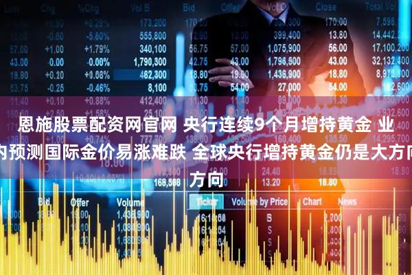 恩施股票配资网官网 央行连续9个月增持黄金 业内预测国际金价易涨难跌 全球央行增持黄金仍是大方向