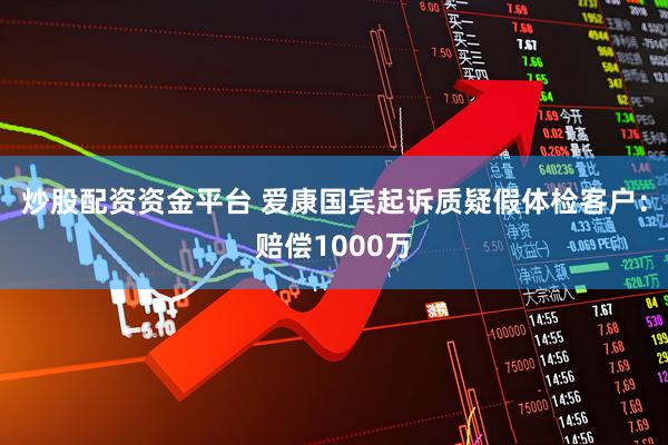 炒股配资资金平台 爱康国宾起诉质疑假体检客户：赔偿1000万