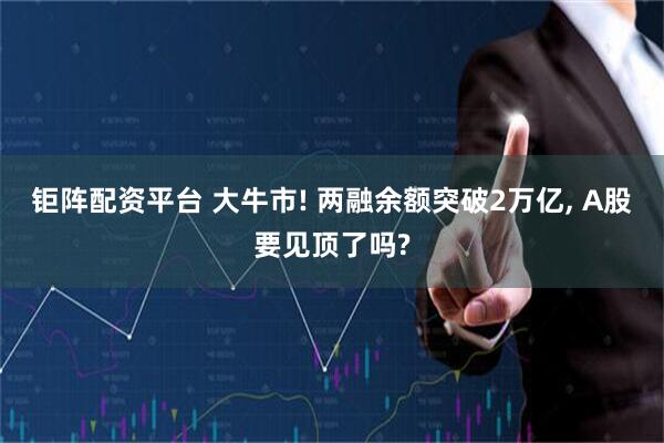 钜阵配资平台 大牛市! 两融余额突破2万亿, A股要见顶了吗?