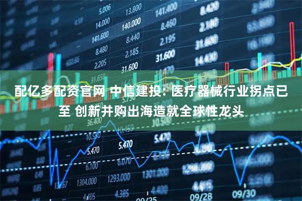 配亿多配资官网 中信建投: 医疗器械行业拐点已至 创新并购出海造就全球性龙头
