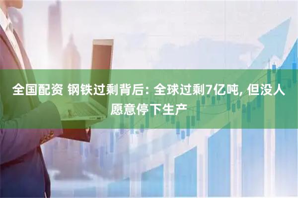 全国配资 钢铁过剩背后: 全球过剩7亿吨, 但没人愿意停下生产