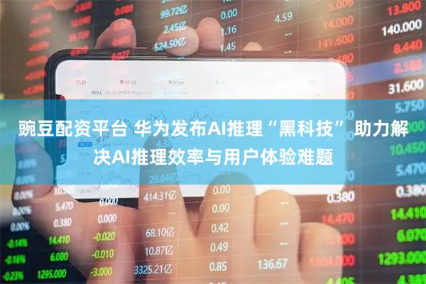 豌豆配资平台 华为发布AI推理“黑科技” 助力解决AI推理效率与用户体验难题