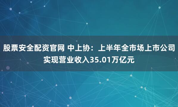 股票安全配资官网 中上协：上半年全市场上市公司实现营业收入35.01万亿元