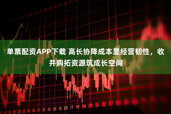 单票配资APP下载 高长协降成本显经营韧性，收并购拓资源筑成长空间