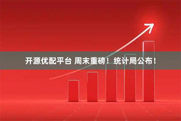 开源优配平台 周末重磅！统计局公布！